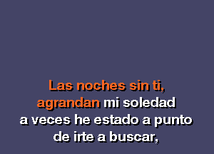 Las noches sin ti,
agrandan mi soledad
a veces he estado a punto
de irte a buscar,