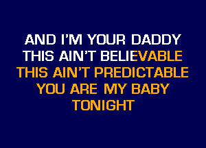 AND I'M YOUR DADDY
THIS AIN'T BELIEVABLE
THIS AIN'T PREDICTABLE
YOU ARE MY BABY
TONIGHT