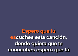 Espero que tLi
escuches esta cancic'm,
donde quiera que te
encuentres espero que tLi