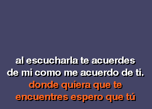 al escucharla te acuerdes
de mi como me acuerdo de ti.
donde quiera que te
encuentres espero que tLi