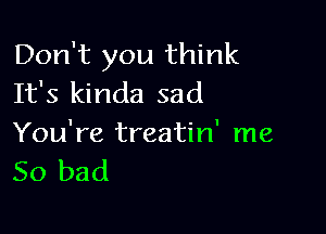 Don't you think
It's kinda sad

You're treatin' me
So bad