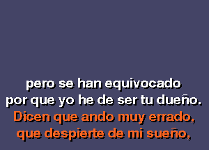 para 59 han equivocado
por que yo he de ser tu dueflo.
Dicen que ando muy errado,
que despierte de mi sueflo,