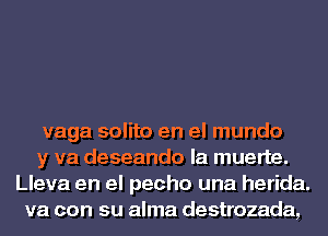 vaga solito en el mundo
y va deseando la muerte.
Lleva en el pecho una herida.
va con su alma destrozada,