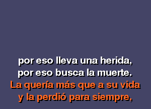 por eso lleva una herida,
por eso busca la muerte.

La querfa mas que a su Vida
y la perdic'i para siempre,