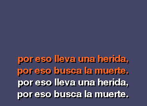 por eso lleva una herida,
por eso busca la muerte.
por eso lleva una herida,
por eso busca la muerte.