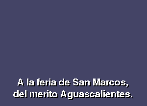 A la feria de San Marcos,
del merito Aguascalientes,