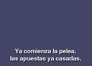 Ya comienza Ia pelea,
las apuestas ya casadas,