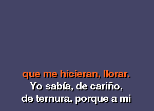 que me hicieran, llorar.
Yo sabfa, de carir'uo,
de ternura, porque a mi