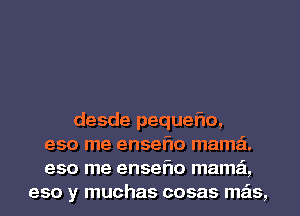 desde pequeflo,
eso me enseflo mama.
eso me enseflo mama,
eso y muchas cosas mas,