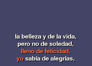 la belleza y de la Vida,
pero no de soledad,
lleno de felicidad,
yo sabfa de alegrfas,