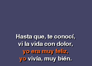 Hasta que, te conocf,
vi la Vida con dolor,
yo era muy feliz,
yo vivfa, muy bizan.