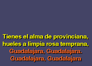 Tienes el alma de provinciana,
hueles a limpia rosa temprana,
Guadalajara, Guadalajara.
Guadalajara, Guadalajara