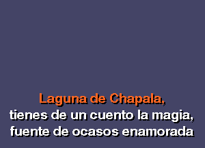 Laguna de Chapala,
tienes de un cuento la magia,
fuente de ocasos enamorada