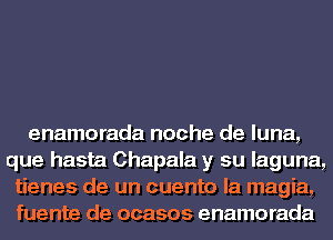 enamorada noche de luna,
que hasta Chapala y su laguna,
tienes de un cuento la magia,
fuente de ocasos enamorada