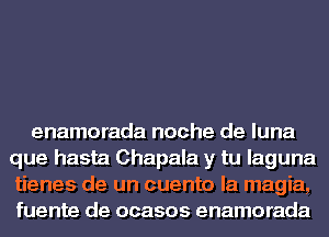 enamorada noche de luna
que hasta Chapala y tu laguna
tienes de un cuento la magia,
fuente de ocasos enamorada