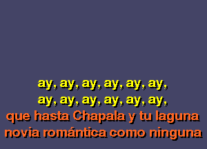 ay, ay, ay, ay, ay, ay,

aY! ay, ay, ay, ay, ay,
que hasta Chapala y tu laguna
novia romaintica como ninguna