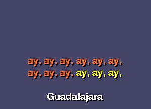 ay, ay, ay, ay, ay! ay,
ay, ay, ay, ays aY! ay,

Guadalajara