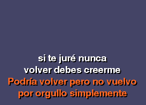 si te jure' nunca
volver debes creerme
Podrfa volver pero no vuelvo
por orgullo simplemente