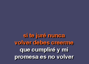 si te jurei nunca
volver debes creerme
que cumplire' y mi
promesa es no volver