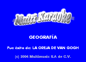 GEOGRAH'A

Fue (mite det LA OREJA DE VAN GOGH

(c) 2004 Multimuxic SA de C.V.