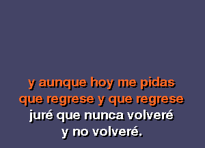 y aunque hoy me pidas
que regrese y que regrese
jure' que nunca volveny
y no volvera