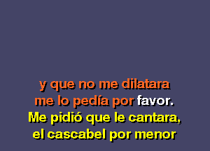 y que no me dilatara
me lo pedfa por favor.
Me pidi6 que le cantara,
el cascabel por menor