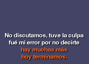 No discutamos, tuve la culpa
fu mi error por no decirte
hay muchas mas
hoy terminamos.