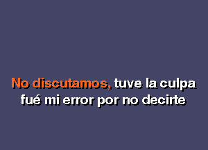 No discutamos, tuve la culpa
fus3 mi error por no decirte