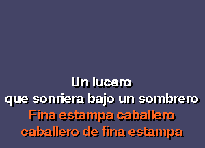 Un lucero
que sonriera bajo un sombrero
Fina estampa caballero
caballero de fina estampa