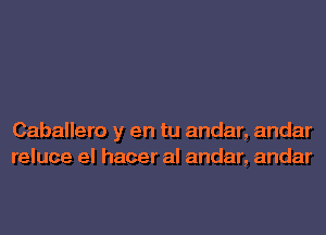 Caballero y en tu andar, andar
reluce el hacer al andar, andar