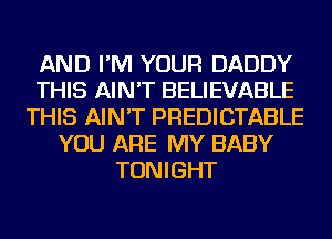 AND I'M YOUR DADDY
THIS AIN'T BELIEVABLE
THIS AIN'T PREDICTABLE
YOU ARE MY BABY
TONIGHT