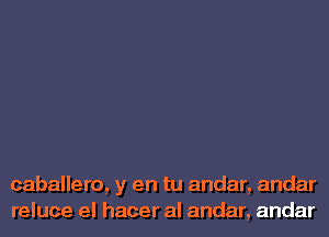 caballero, y en tu andar, andar
reluce el hacer al andar, andar