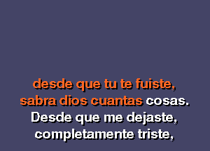 desde que tu te fuiste,
sabra dios cuantas cosas.

Desde que me dejaste,

completamente triste,