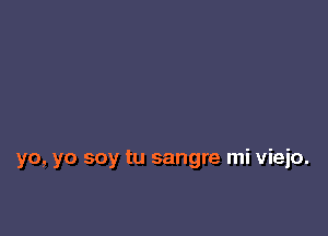 yo, yo soy tu sangre mi vieio.