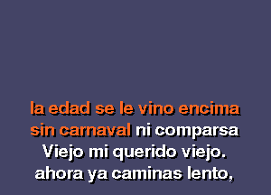 la edad se le vino encima

sin carnaval ni comparsa
Viejo mi querido vieio.

ahora ya caminas lento,