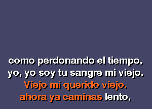 como perdonando el tiempo,
yo, yo soy tu sangre mi vieio.
Viejo mi querido vieio.
ahora ya caminas lento,