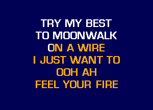 TRY MY BEST
TO MUDNWALK
ON A WIRE

I JUST WANT TO
OOH AH
FEEL YOUR FIRE