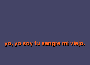 yo, yo soy tu sangre mi vieio.