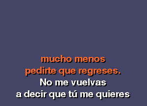 mucho menos
pedirte que regreses.
No me vuelvas
a decir que to me quieres