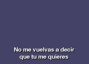 No me vuelvas a decir
que tu me quieres