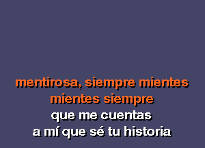 mentirosa, siempre mientes
mientes siempre
que me cuentas
a mique se' tu historia