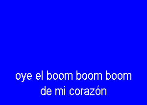 oye el boom boom boom
de mi corazdn