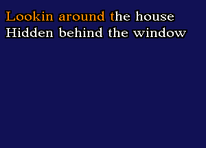 Lookin around the house
Hidden behind the window