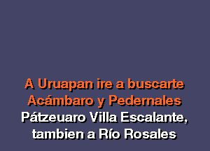 A Uruapan ire a buscarte
Acaimbaro y Pedernales
Paitzeuaro Villa Escalante,
tambien at Rio Rosales
