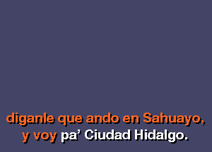 diganle que ando en Sahuayo,
y voy pa, Ciudad Hidalgo.