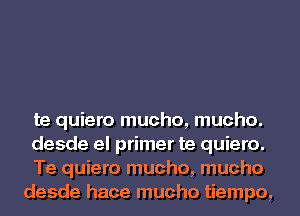 te quiero mucho, mucho.

desde el primer te quiero.

Te quiero mucho, mucho
desde hace mucho tiempo,