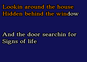 Lookin around the house
Hidden behind the window

And the door searehin for
Signs of life