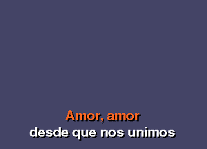 Amor, amor
desde que nos unimos