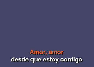 Amor, amor
desde que estoy contigo