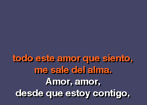 todo este amor que siento,
me sale del alma.
Amor, amor,
desde que estoy contigo,